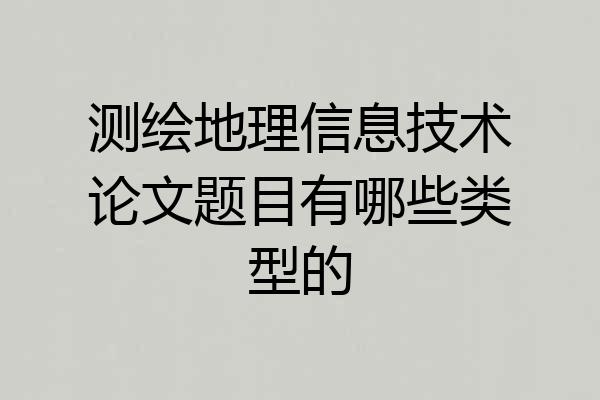 测绘地理信息技术论文题目有哪些类型的