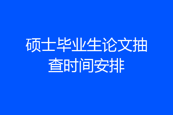 硕士毕业生论文抽查时间安排