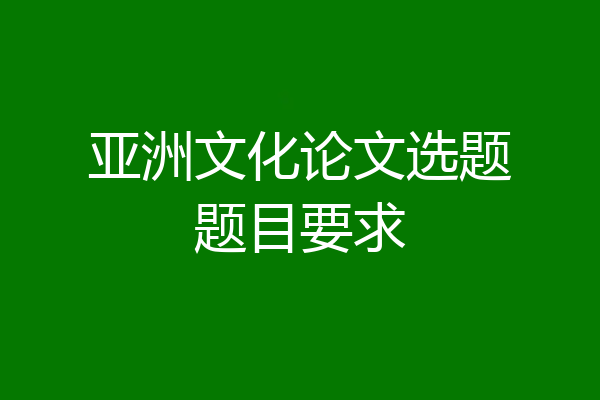 亚洲文化论文选题题目要求