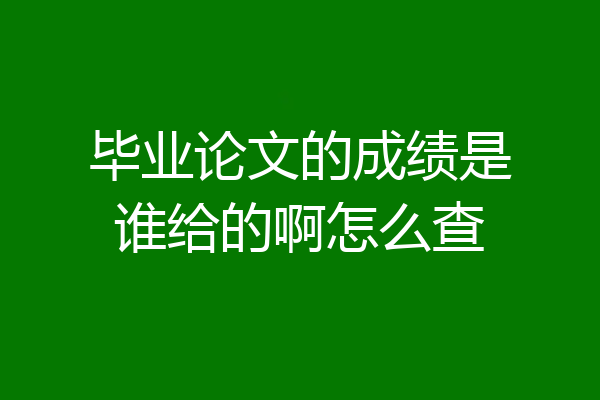 毕业论文的成绩是谁给的啊怎么查