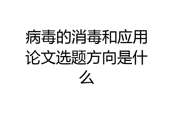 病毒的消毒和应用论文选题方向是什么