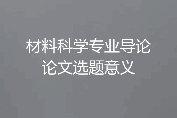 材料科学专业导论论文选题意义