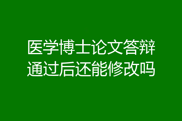 医学博士论文答辩通过后还能修改吗