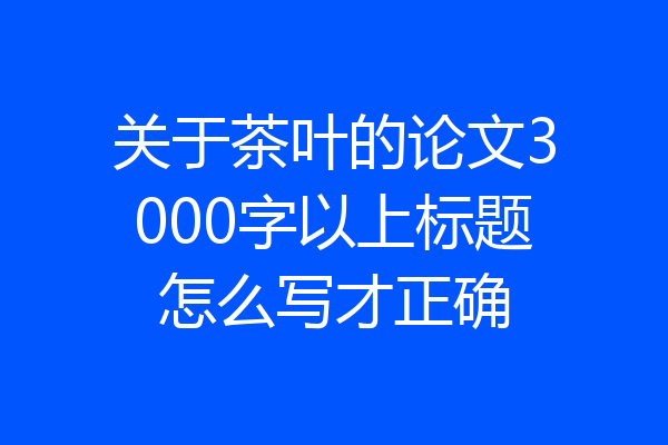 关于茶叶的论文3000字以上标题怎么写才正确
