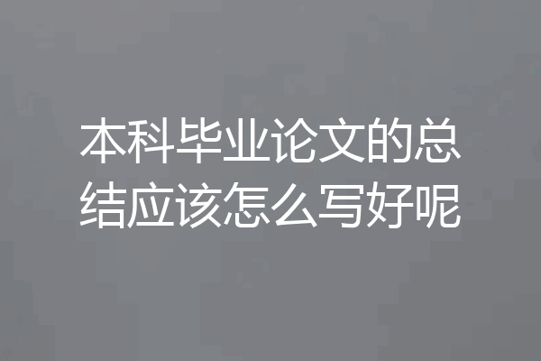 本科毕业论文的总结应该怎么写好呢