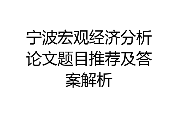 宁波宏观经济分析论文题目推荐及答案解析