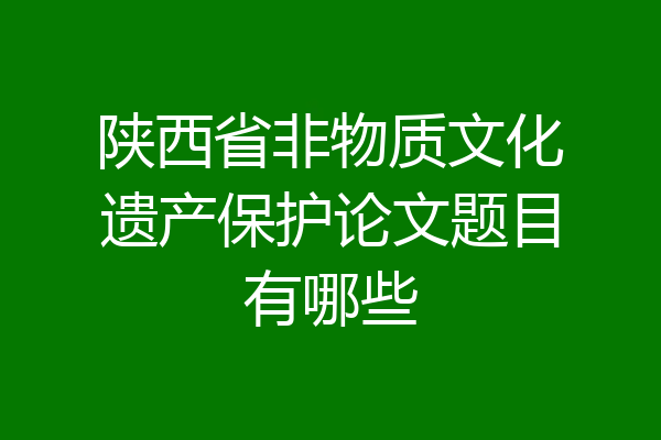 陕西省非物质文化遗产保护论文题目有哪些