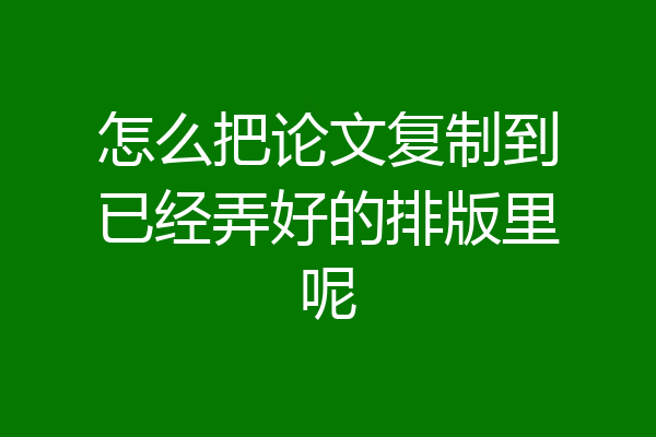 怎么把论文复制到已经弄好的排版里呢
