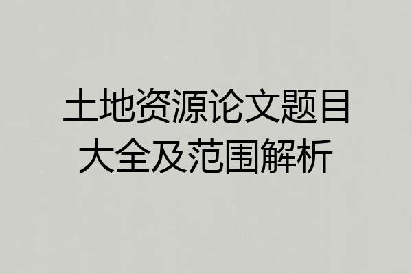 土地资源论文题目大全及范围解析