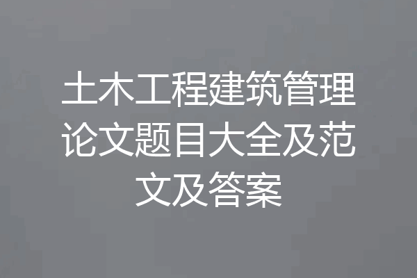 土木工程建筑管理论文题目大全及范文及答案