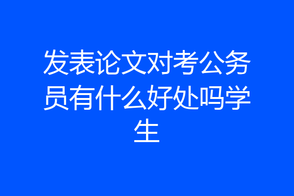 发表论文对考公务员有什么好处吗学生
