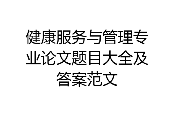 健康服务与管理专业论文题目大全及答案范文