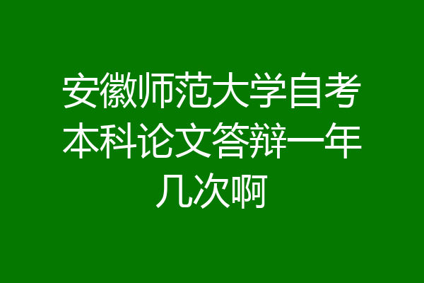 安徽师范大学自考本科论文答辩一年几次啊