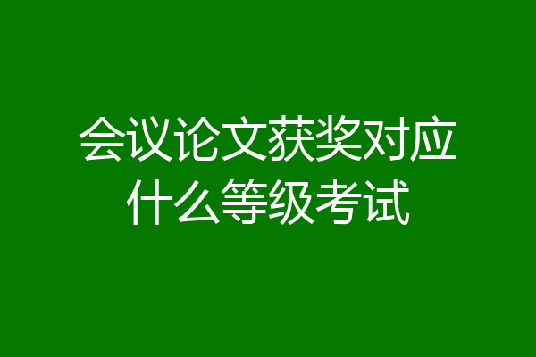 会议论文获奖对应什么等级考试