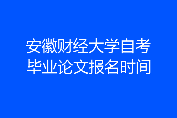 安徽财经大学自考毕业论文报名时间
