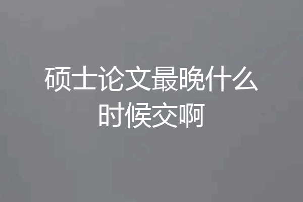 硕士论文最晚什么时候交啊