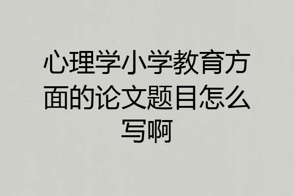 心理学小学教育方面的论文题目怎么写啊