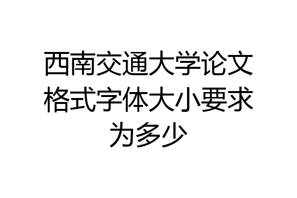 西南交通大学论文格式字体大小要求为多少
