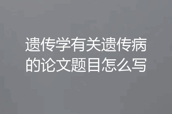 遗传学有关遗传病的论文题目怎么写