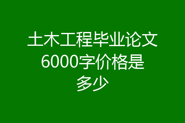 土木工程毕业论文6000字价格是多少