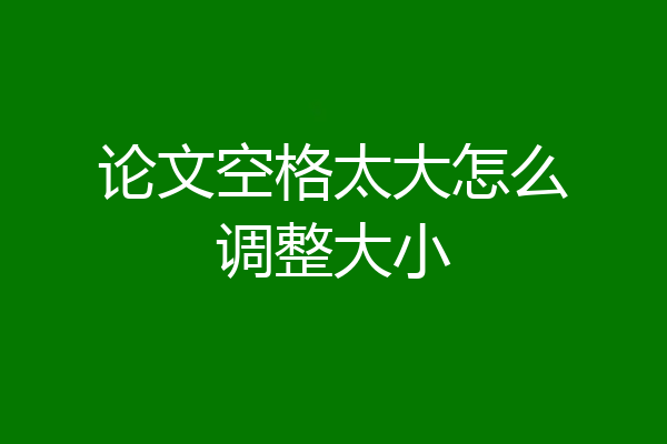 论文空格太大怎么调整大小