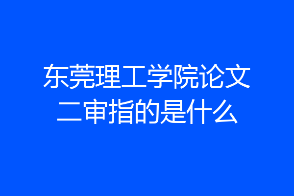 东莞理工学院论文二审指的是什么