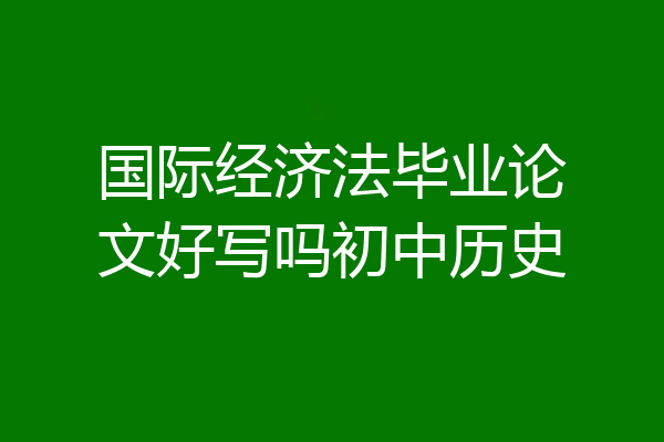 国际经济法毕业论文好写吗初中历史