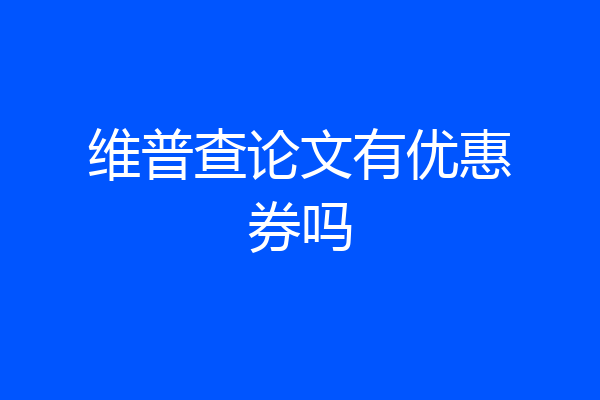 维普查论文有优惠券吗