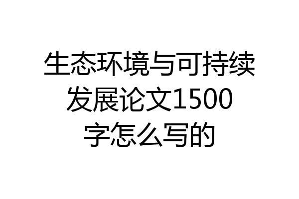 生态环境与可持续发展论文1500字怎么写的