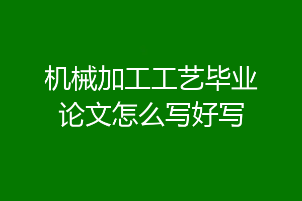 机械加工工艺毕业论文怎么写好写
