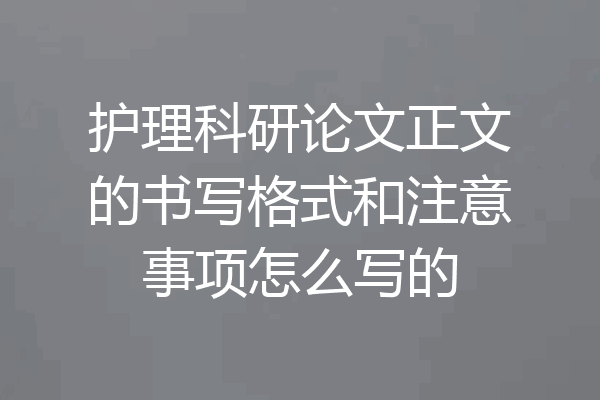 护理科研论文正文的书写格式和注意事项怎么写的