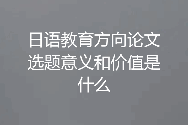 日语教育方向论文选题意义和价值是什么