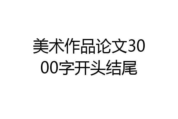 美术作品论文3000字开头结尾