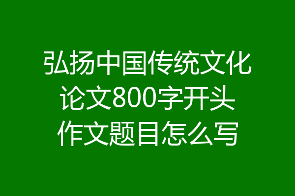 弘扬中国传统文化论文800字开头作文题目怎么写