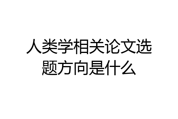人类学相关论文选题方向是什么