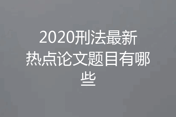 2020刑法最新热点论文题目有哪些