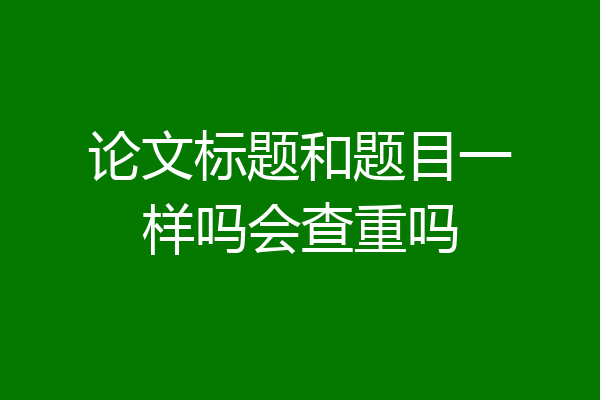 论文标题和题目一样吗会查重吗
