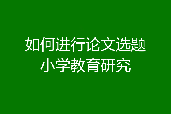 如何进行论文选题小学教育研究