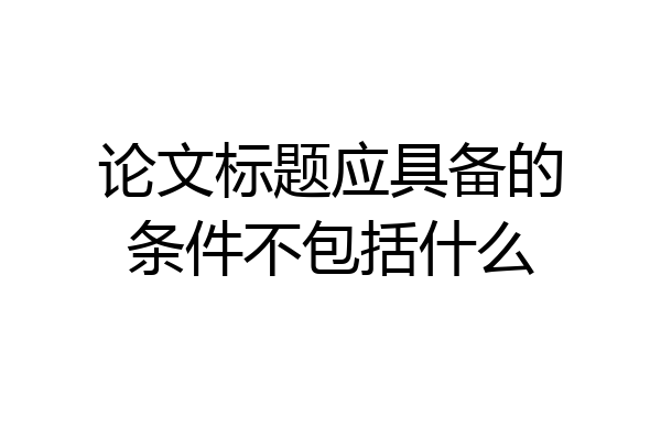 论文标题应具备的条件不包括什么
