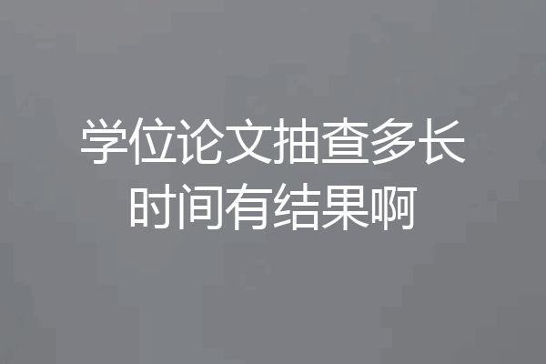 学位论文抽查多长时间有结果啊