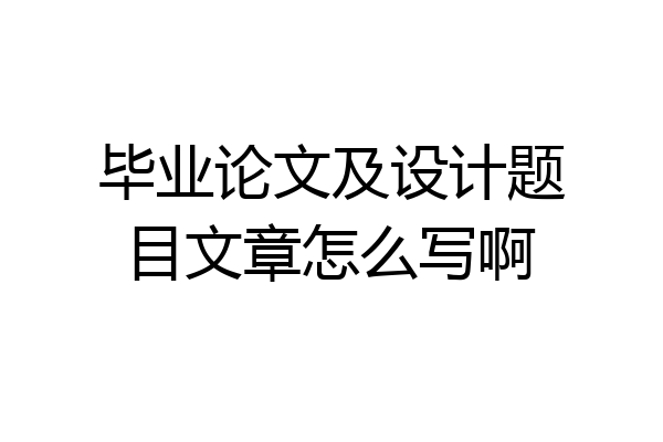 毕业论文及设计题目文章怎么写啊