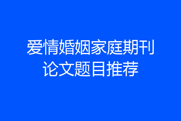 爱情婚姻家庭期刊论文题目推荐