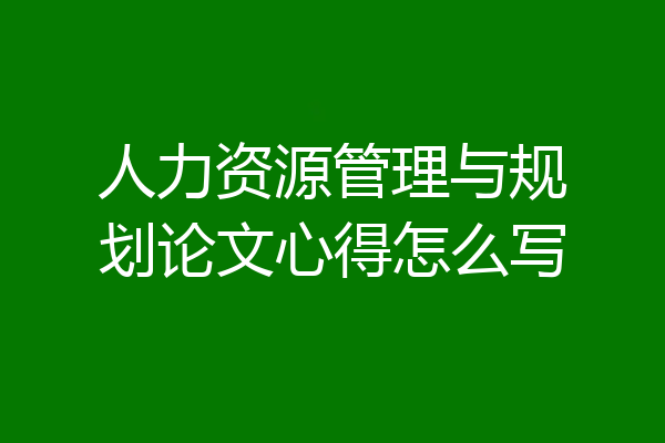 人力资源管理与规划论文心得怎么写