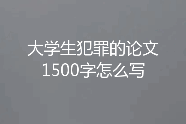 大学生犯罪的论文1500字怎么写