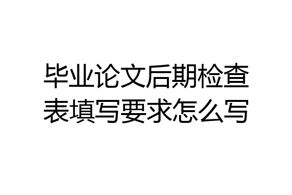 毕业论文后期检查表填写要求怎么写