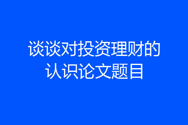 谈谈对投资理财的认识论文题目