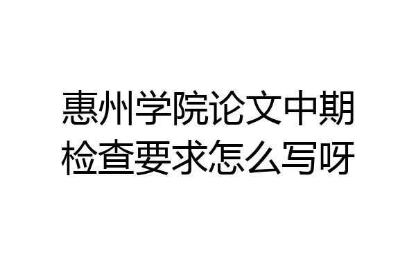 惠州学院论文中期检查要求怎么写呀