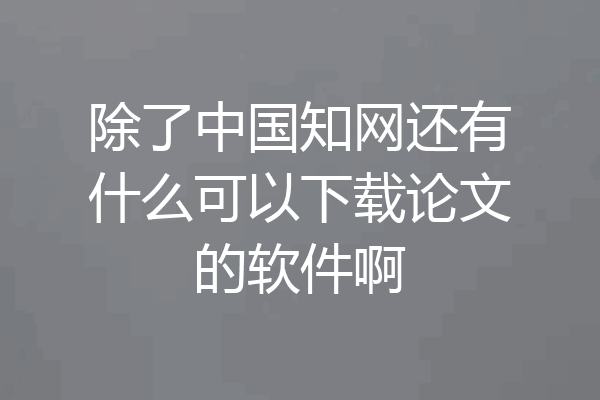 除了中国知网还有什么可以下载论文的软件啊
