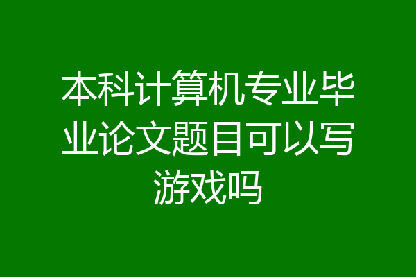 本科计算机专业毕业论文题目可以写游戏吗