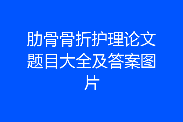 肋骨骨折护理论文题目大全及答案图片